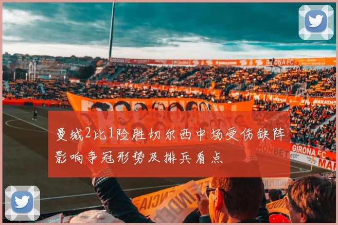 曼城2比1险胜切尔西中场受伤缺阵影响争冠形势及排兵看点