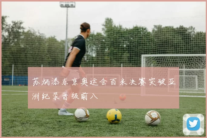 苏炳添东京奥运会百米决赛突破亚洲纪录晋级前八