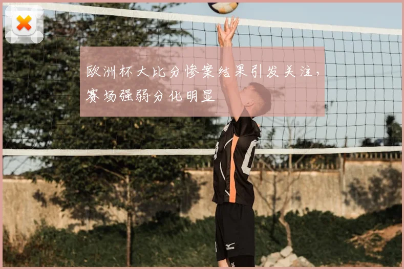 欧洲杯大比分惨案结果引发关注,赛场强弱分化明显
