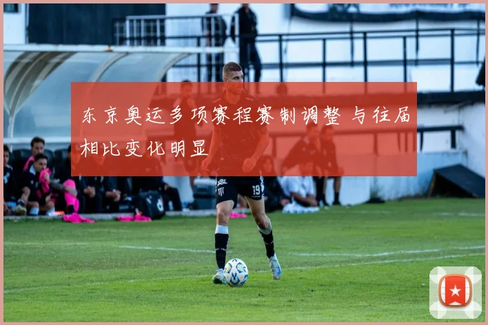 东京奥运多项赛程赛制调整 与往届相比变化明显