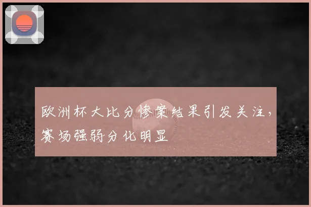 欧洲杯大比分惨案结果引发关注，赛场强弱分化明显