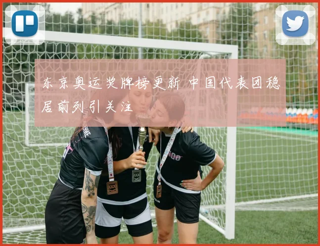 东京奥运奖牌榜更新 中国代表团稳居前列引关注