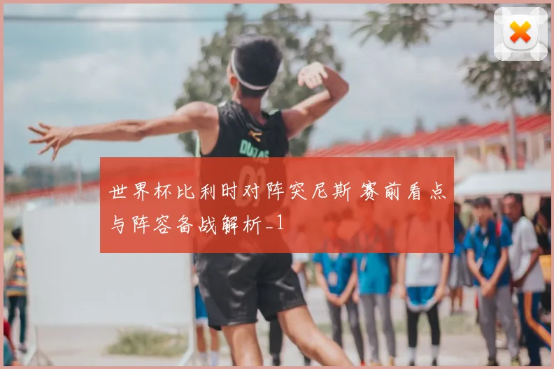 世界杯比利时对阵突尼斯 赛前看点与阵容备战解析_1