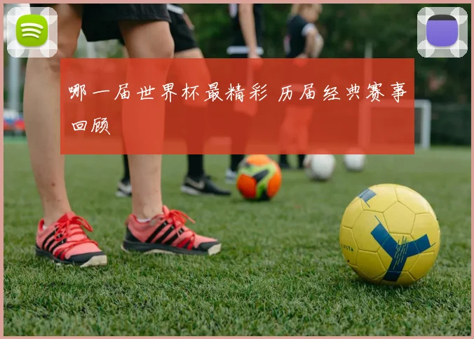 哪一届世界杯最精彩 历届经典赛事回顾