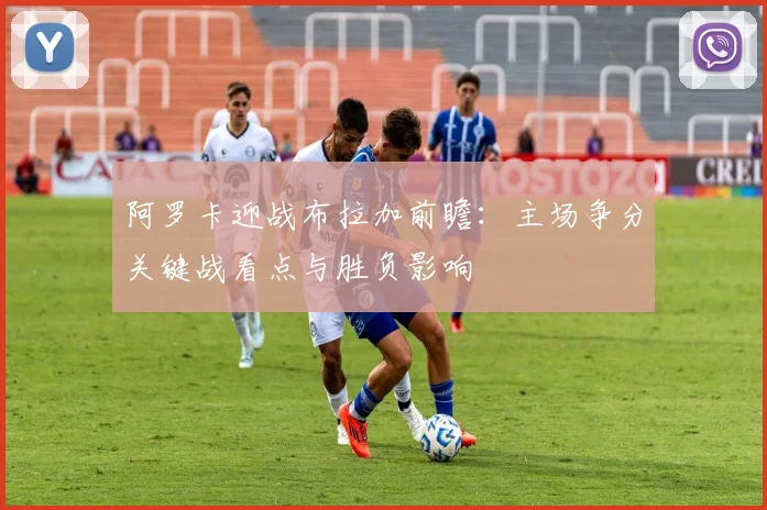 阿罗卡迎战布拉加前瞻：主场争分关键战看点与胜负影响