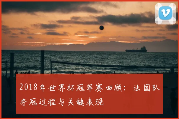 2018年世界杯冠军赛回顾:法国队夺冠过程与关键表现