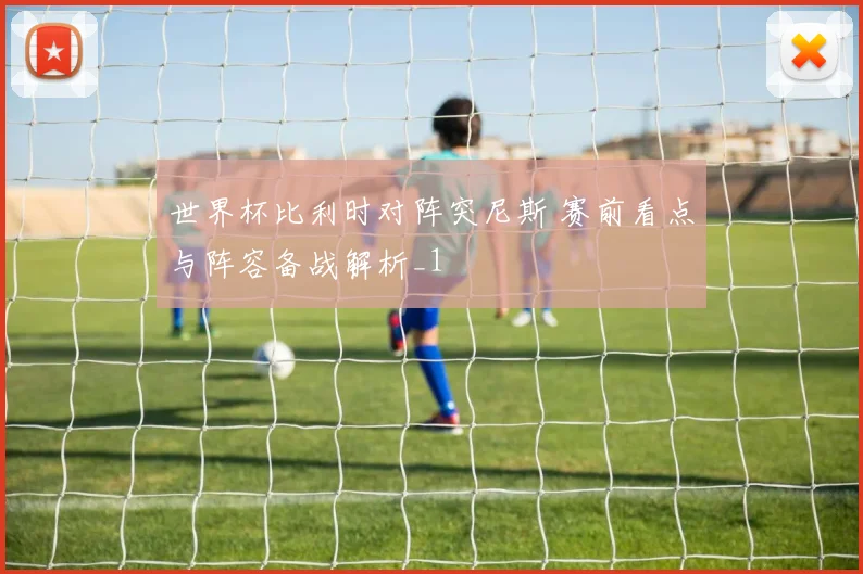 世界杯比利时对阵突尼斯 赛前看点与阵容备战解析_1