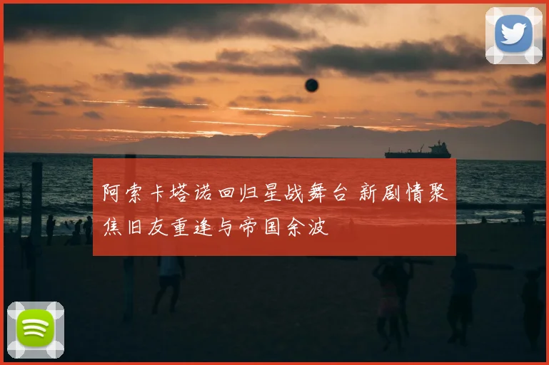 阿索卡塔诺回归星战舞台 新剧情聚焦旧友重逢与帝国余波