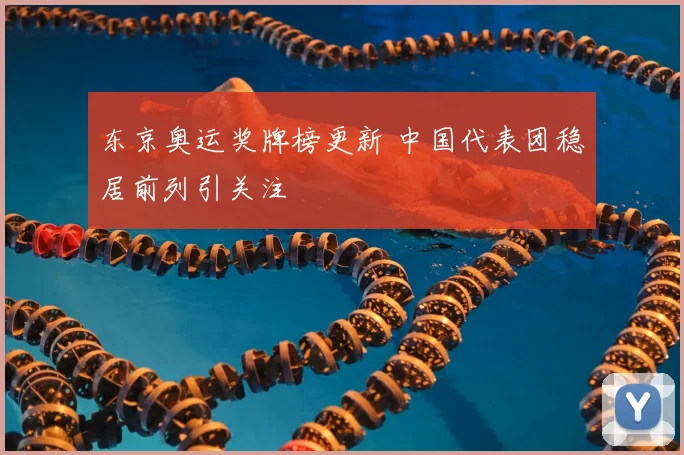 东京奥运奖牌榜更新 中国代表团稳居前列引关注