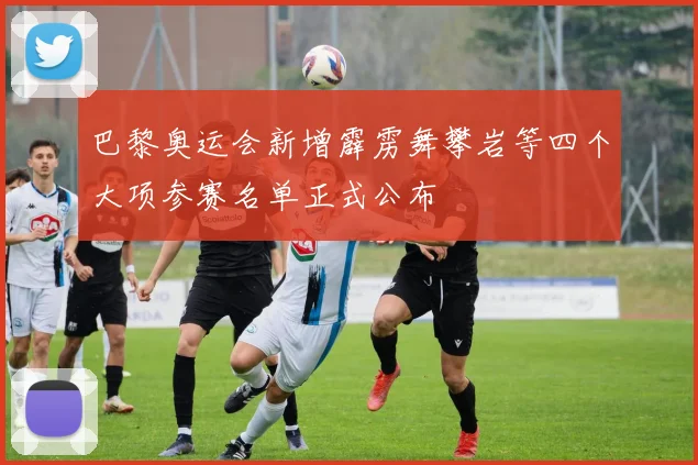 巴黎奥运会新增霹雳舞攀岩等四个大项参赛名单正式公布