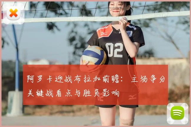 阿罗卡迎战布拉加前瞻：主场争分关键战看点与胜负影响