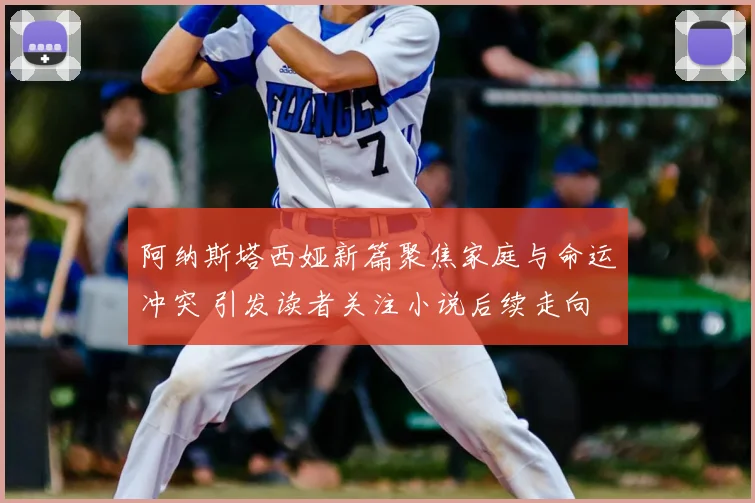 阿纳斯塔西娅新篇聚焦家庭与命运冲突 引发读者关注小说后续走向
